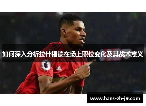 如何深入分析拉什福德在场上职位变化及其战术意义 如何深入分析拉什福德在场上职位变化及其战术意义