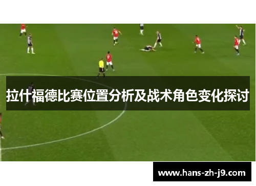 拉什福德比赛位置分析及战术角色变化探讨 拉什福德比赛位置分析及战术角色变化探讨