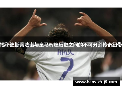 揭秘迪斯蒂法诺与皇马辉煌历史之间的不可分割传奇纽带 揭秘迪斯蒂法诺与皇马辉煌历史之间的不可分割传奇纽带