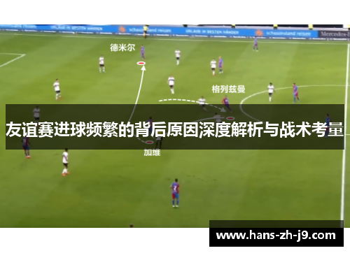 友谊赛进球频繁的背后原因深度解析与战术考量 友谊赛进球频繁的背后原因深度解析与战术考量