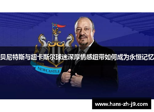 贝尼特斯与纽卡斯尔球迷深厚情感纽带如何成为永恒记忆 贝尼特斯与纽卡斯尔球迷深厚情感纽带如何成为永恒记忆