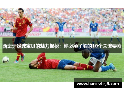 西班牙足球宝贝的魅力揭秘:你必须了解的10个关键要素 西班牙足球宝贝的魅力揭秘:你必须了解的10个关键要素