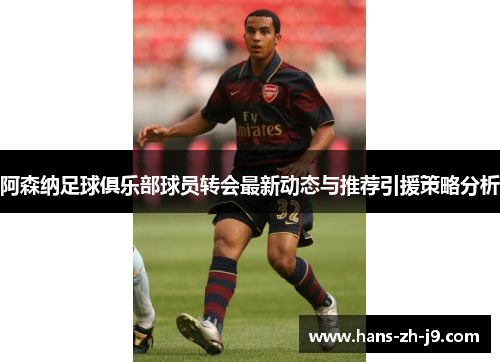 阿森纳足球俱乐部球员转会最新动态与推荐引援策略分析