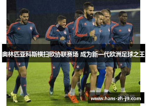 奥林匹亚科斯横扫欧协联赛场 成为新一代欧洲足球之王 奥林匹亚科斯横扫欧协联赛场 成为新一代欧洲足球之王