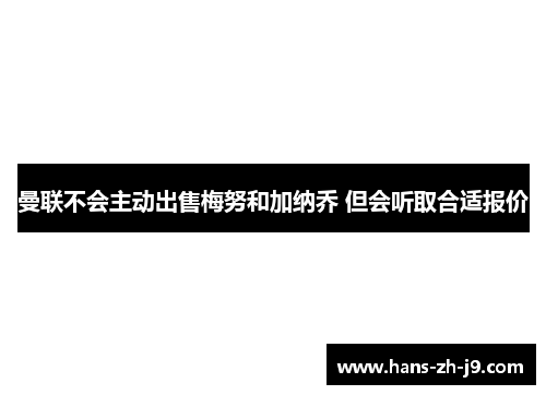 曼联不会主动出售梅努和加纳乔 但会听取合适报价 曼联不会主动出售梅努和加纳乔 但会听取合适报价