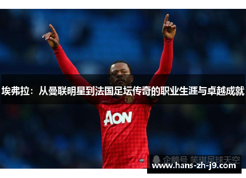 埃弗拉:从曼联明星到法国足坛传奇的职业生涯与卓越成就 埃弗拉:从曼联明星到法国足坛传奇的职业生涯与卓越成就
