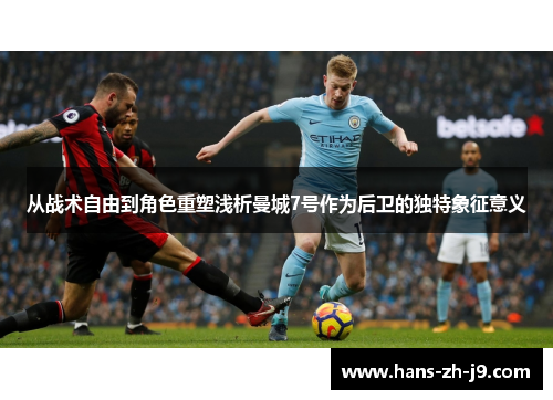 从战术自由到角色重塑浅析曼城7号作为后卫的独特象征意义 从战术自由到角色重塑浅析曼城7号作为后卫的独特象征意义