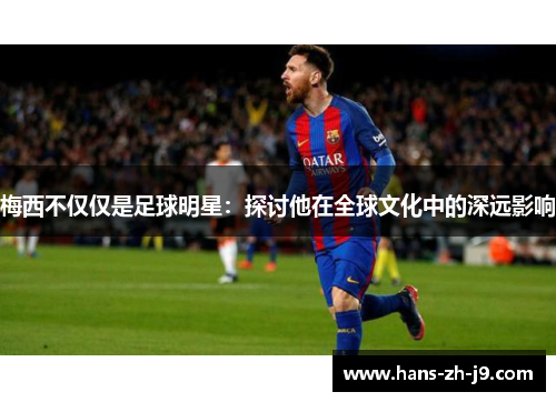 梅西不仅仅是足球明星:探讨他在全球文化中的深远影响 梅西不仅仅是足球明星:探讨他在全球文化中的深远影响