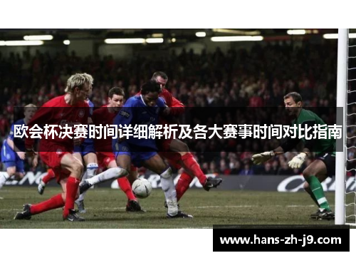 欧会杯决赛时间详细解析及各大赛事时间对比指南 欧会杯决赛时间详细解析及各大赛事时间对比指南