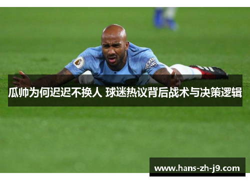 瓜帅为何迟迟不换人 球迷热议背后战术与决策逻辑