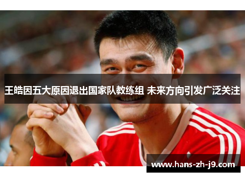 王皓因五大原因退出国家队教练组 未来方向引发广泛关注