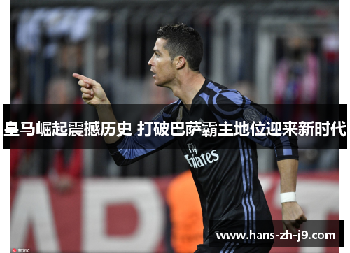 皇马崛起震撼历史 打破巴萨霸主地位迎来新时代 皇马崛起震撼历史 打破巴萨霸主地位迎来新时代