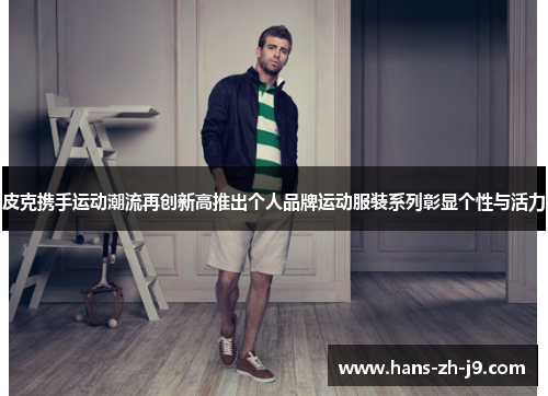 皮克携手运动潮流再创新高推出个人品牌运动服装系列彰显个性与活力