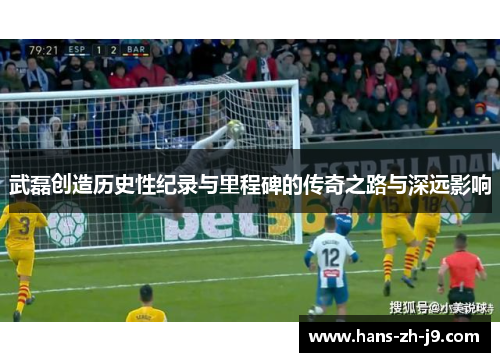 武磊创造历史性纪录与里程碑的传奇之路与深远影响