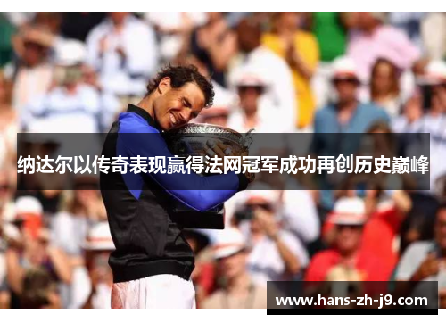 纳达尔以传奇表现赢得法网冠军成功再创历史巅峰 纳达尔以传奇表现赢得法网冠军成功再创历史巅峰