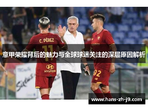 意甲荣耀背后的魅力与全球球迷关注的深层原因解析