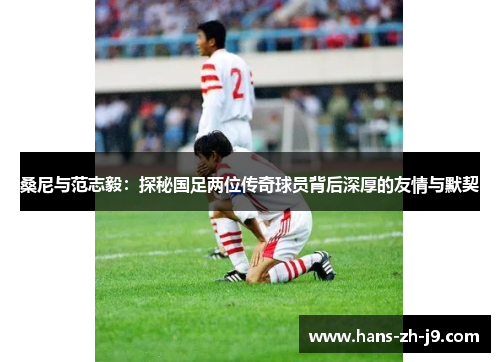 桑尼与范志毅：探秘国足两位传奇球员背后深厚的友情与默契