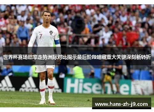 世界杯赛场赔率走势洲际对比揭示最后阶段暗藏重大关键深刻新转折