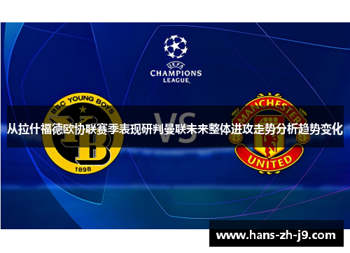 从拉什福德欧协联赛季表现研判曼联未来整体进攻走势分析趋势变化