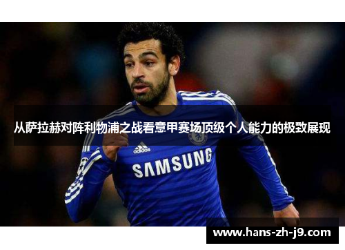 从萨拉赫对阵利物浦之战看意甲赛场顶级个人能力的极致展现