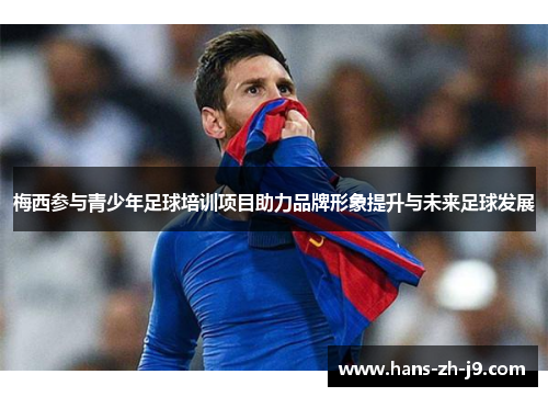 梅西参与青少年足球培训项目助力品牌形象提升与未来足球发展