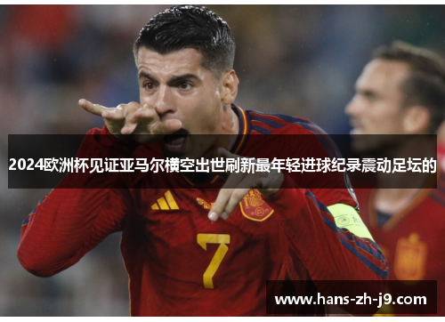 2024欧洲杯见证亚马尔横空出世刷新最年轻进球纪录震动足坛的