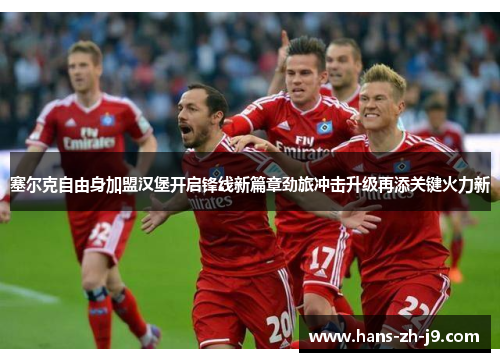 塞尔克自由身加盟汉堡开启锋线新篇章劲旅冲击升级再添关键火力新