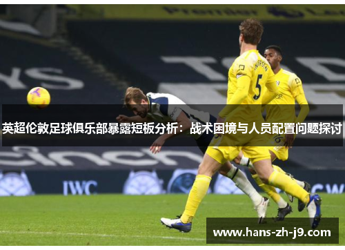 英超伦敦足球俱乐部暴露短板分析:战术困境与人员配置问题探讨 英超伦敦足球俱乐部暴露短板分析:战术困境与人员配置问题探讨