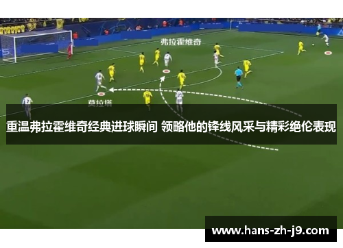 重温弗拉霍维奇经典进球瞬间 领略他的锋线风采与精彩绝伦表现 重温弗拉霍维奇经典进球瞬间 领略他的锋线风采与精彩绝伦表现