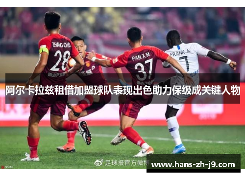 阿尔卡拉兹租借加盟球队表现出色助力保级成关键人物 阿尔卡拉兹租借加盟球队表现出色助力保级成关键人物