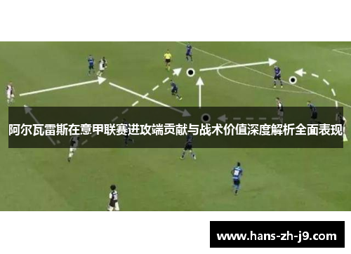 阿尔瓦雷斯在意甲联赛进攻端贡献与战术价值深度解析全面表现 阿尔瓦雷斯在意甲联赛进攻端贡献与战术价值深度解析全面表现