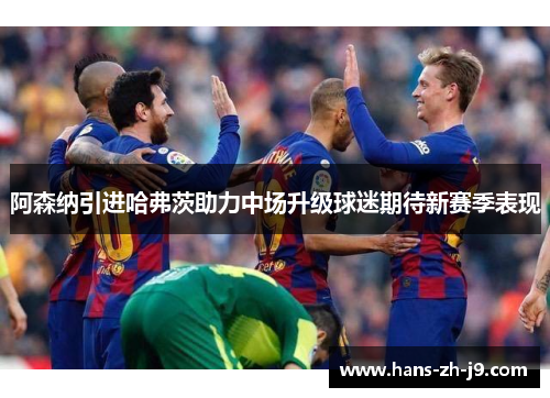 阿森纳引进哈弗茨助力中场升级球迷期待新赛季表现 阿森纳引进哈弗茨助力中场升级球迷期待新赛季表现