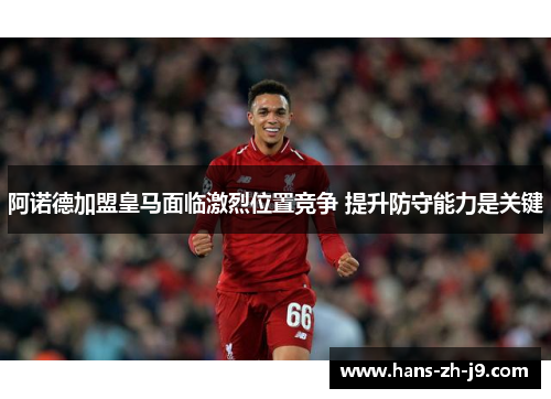阿诺德加盟皇马面临激烈位置竞争 提升防守能力是关键 阿诺德加盟皇马面临激烈位置竞争 提升防守能力是关键