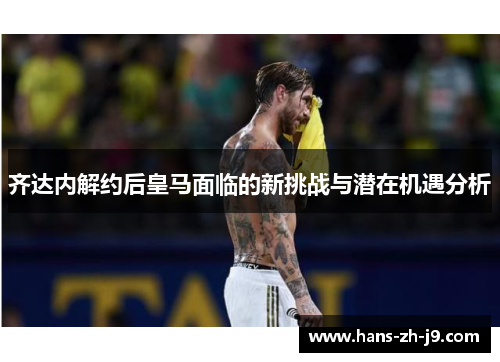 齐达内解约后皇马面临的新挑战与潜在机遇分析