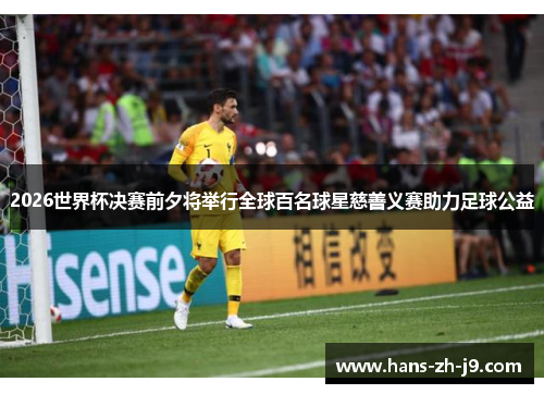 2026世界杯决赛前夕将举行全球百名球星慈善义赛助力足球公益