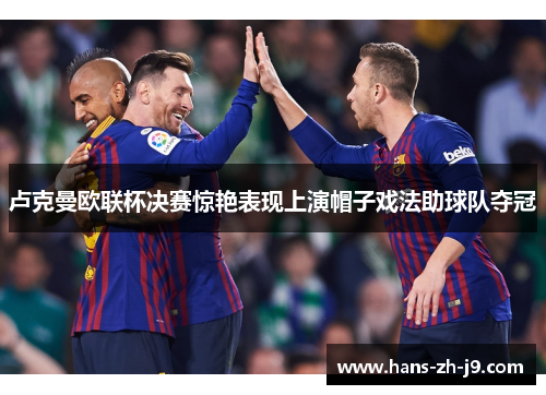 卢克曼欧联杯决赛惊艳表现上演帽子戏法助球队夺冠